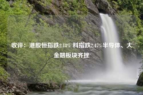 收评：港股恒指跌2.18% 科指跌2.47%半导体、大金融板块齐挫