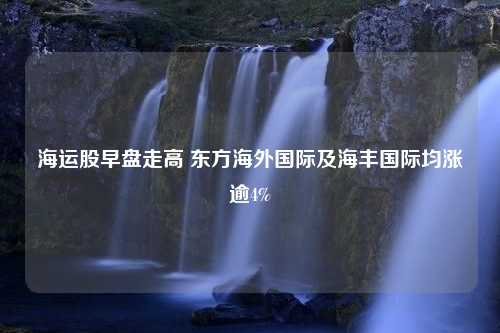 海运股早盘走高 东方海外国际及海丰国际均涨逾4%