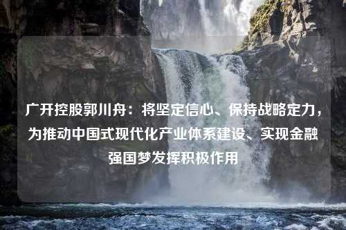 广开控股郭川舟：将坚定信心、保持战略定力，为推动中国式现代化产业体系建设、实现金融强国梦发挥积极作用