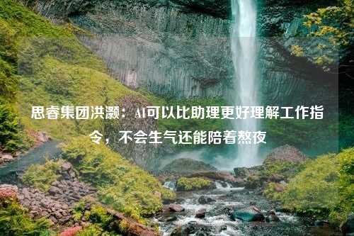 思睿集团洪灏：AI可以比助理更好理解工作指令，不会生气还能陪着熬夜