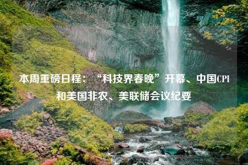 本周重磅日程：“科技界春晚”开幕、中国CPI和美国非农、美联储会议纪要