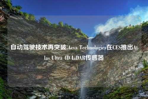 自动驾驶技术再突破!Aeva Technologies在CES推出Atlas Ultra 4D LiDAR传感器