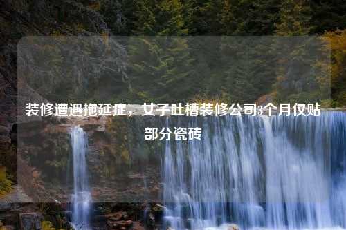 装修遭遇拖延症，女子吐槽装修公司3个月仅贴部分瓷砖