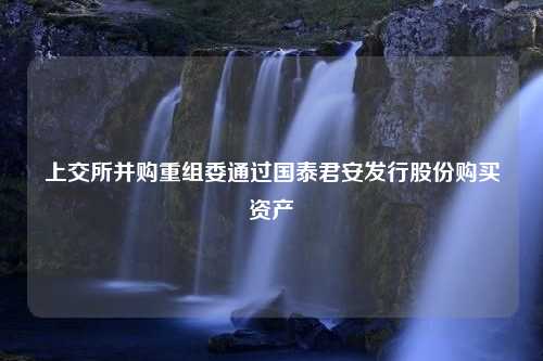 上交所并购重组委通过国泰君安发行股份购买资产