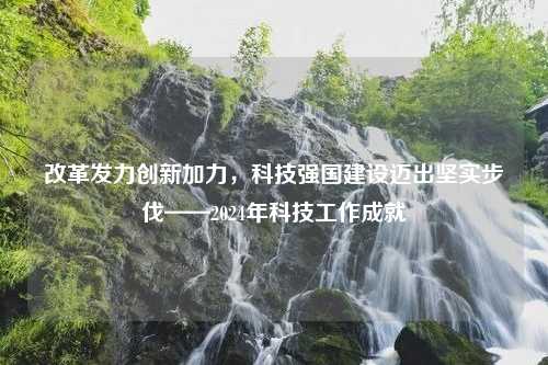 改革发力创新加力，科技强国建设迈出坚实步伐——2024年科技工作成就