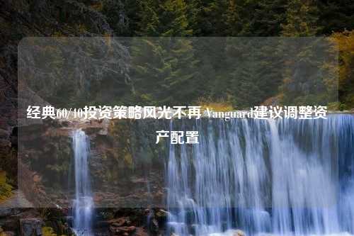 经典60/40投资策略风光不再 Vanguard建议调整资产配置