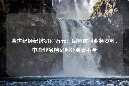 金世纪经纪被罚100万元：编制虚假业务资料、中介业务档案部分要素不全