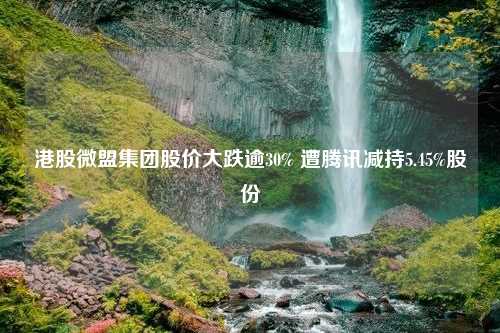 港股微盟集团股价大跌逾30% 遭腾讯减持5.45%股份