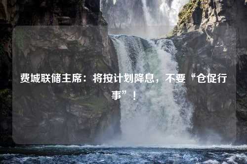 费城联储主席：将按计划降息，不要“仓促行事”！