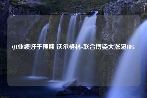 Q1业绩好于预期 沃尔格林-联合博姿大涨超18%