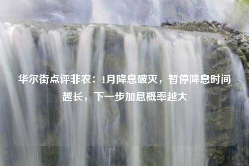 华尔街点评非农：1月降息破灭，暂停降息时间越长，下一步加息概率越大