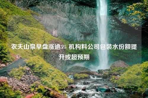 农夫山泉早盘涨逾5% 机构料公司包装水份额提升或超预期