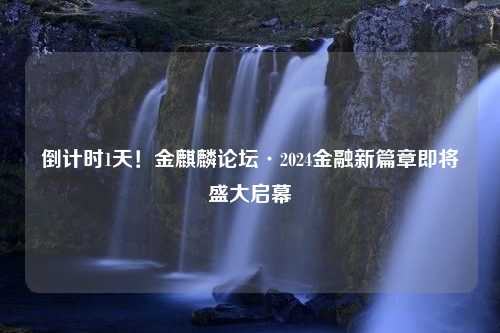 倒计时1天！金麒麟论坛·2024金融新篇章即将盛大启幕