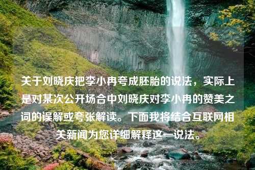 关于刘晓庆把李小冉夸成胚胎的说法，实际上是对某次公开场合中刘晓庆对李小冉的赞美之词的误解或夸张解读。下面我将结合互联网相关新闻为您详细解释这一说法。