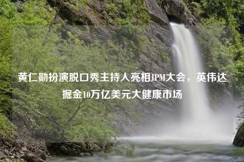 黄仁勋扮演脱口秀主持人亮相JPM大会，英伟达掘金10万亿美元大健康市场