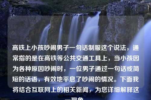 高铁上小孩吵闹男子一句话制服这个说法，通常指的是在高铁等公共交通工具上，当小孩因为各种原因吵闹时，一位男子通过一句话或简短的话语，有效地平息了吵闹的情况。下面我将结合互联网上的相关新闻，为您详细解释这一现象。