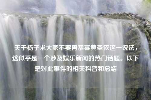 关于杨子求大家不要再恭喜黄圣依这一说法，这似乎是一个涉及娱乐新闻的热门话题。以下是对此事件的相关科普和总结