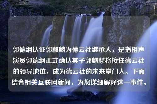 郭德纲认证郭麒麟为德云社继承人，是指相声演员郭德纲正式确认其子郭麒麟将接任德云社的领导地位，成为德云社的未来掌门人。下面结合相关互联网新闻，为您详细解释这一事件。