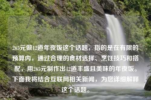 265元做12道年夜饭这个话题，指的是在有限的预算内，通过合理的食材选择、烹饪技巧和搭配，用265元制作出12道丰盛且美味的年夜饭。下面我将结合互联网相关新闻，为您详细解释这个话题。