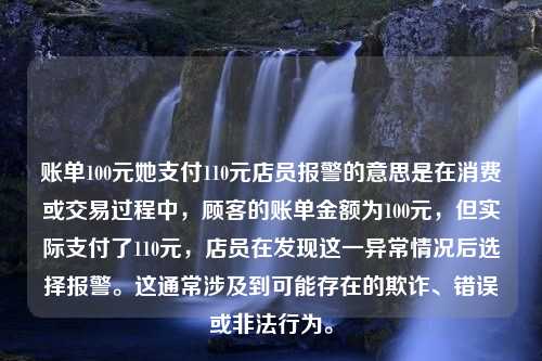 账单100元她支付110元店员报警的意思是在消费或交易过程中，顾客的账单金额为100元，但实际支付了110元，店员在发现这一异常情况后选择报警。这通常涉及到可能存在的欺诈、错误或非法行为。