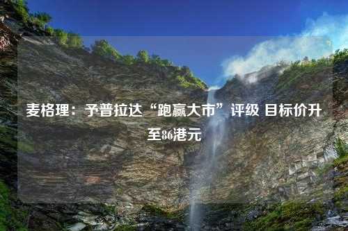 麦格理：予普拉达“跑赢大市”评级 目标价升至86港元