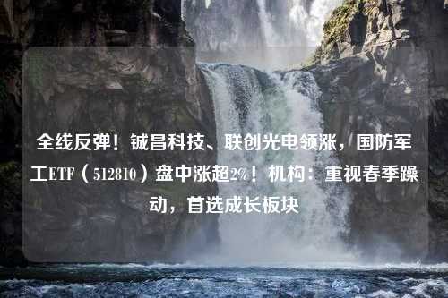 全线反弹！铖昌科技、联创光电领涨，国防军工ETF（512810）盘中涨超2%！机构：重视春季躁动，首选成长板块