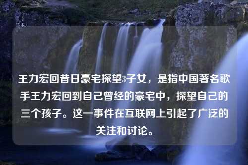 王力宏回昔日豪宅探望3子女，是指中国著名歌手王力宏回到自己曾经的豪宅中，探望自己的三个孩子。这一事件在互联网上引起了广泛的关注和讨论。