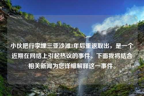 小伙把行李埋三亚沙滩1年后重返取出，是一个近期在网络上引起热议的事件。下面我将结合相关新闻为您详细解释这一事件。