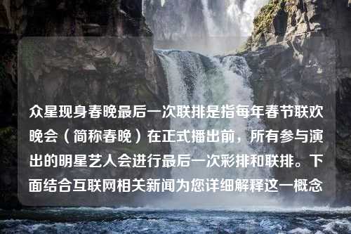 众星现身春晚最后一次联排是指每年春节联欢晚会（简称春晚）在正式播出前，所有参与演出的明星艺人会进行最后一次彩排和联排。下面结合互联网相关新闻为您详细解释这一概念