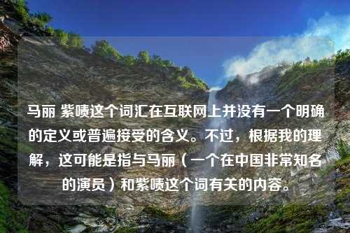 马丽 紫啧这个词汇在互联网上并没有一个明确的定义或普遍接受的含义。不过，根据我的理解，这可能是指与马丽（一个在中国非常知名的演员）和紫啧这个词有关的内容。