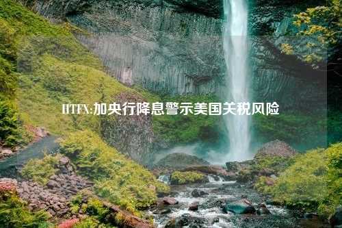 HTFX:加央行降息警示美国关税风险