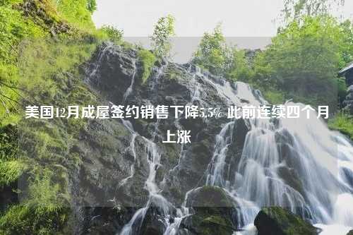 美国12月成屋签约销售下降5.5% 此前连续四个月上涨