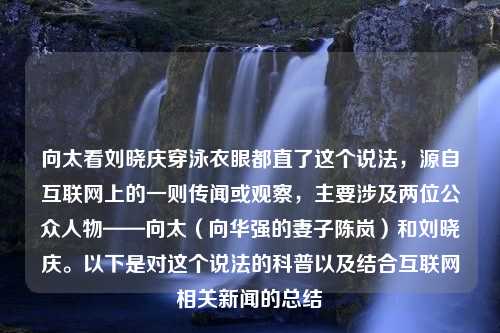 向太看刘晓庆穿泳衣眼都直了这个说法，源自互联网上的一则传闻或观察，主要涉及两位公众人物——向太（向华强的妻子陈岚）和刘晓庆。以下是对这个说法的科普以及结合互联网相关新闻的总结