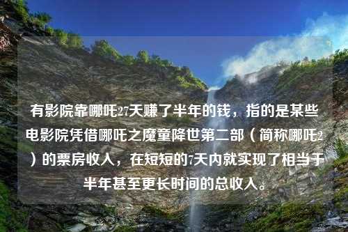 有影院靠哪吒27天赚了半年的钱，指的是某些电影院凭借哪吒之魔童降世第二部（简称哪吒2）的票房收入，在短短的7天内就实现了相当于半年甚至更长时间的总收入。