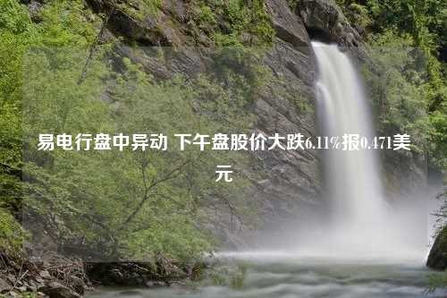 易电行盘中异动 下午盘股价大跌6.11%报0.471美元