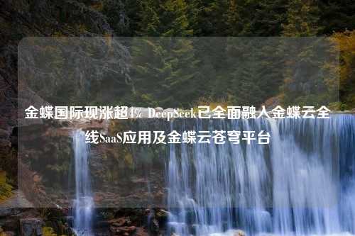 金蝶国际现涨超4% DeepSeek已全面融入金蝶云全线SaaS应用及金蝶云苍穹平台