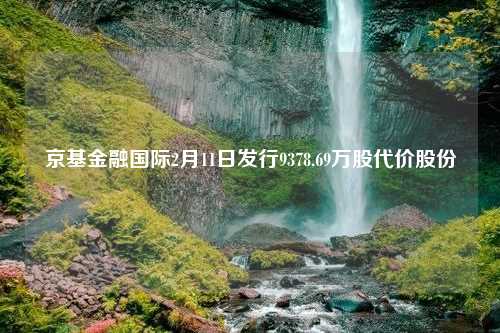 京基金融国际2月11日发行9378.69万股代价股份