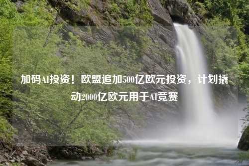 加码AI投资！欧盟追加500亿欧元投资，计划撬动2000亿欧元用于AI竞赛