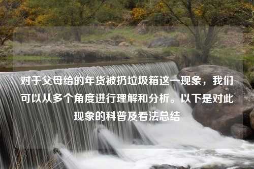 对于父母给的年货被扔垃圾箱这一现象，我们可以从多个角度进行理解和分析。以下是对此现象的科普及看法总结