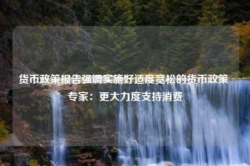 货币政策报告强调实施好适度宽松的货币政策 专家：更大力度支持消费