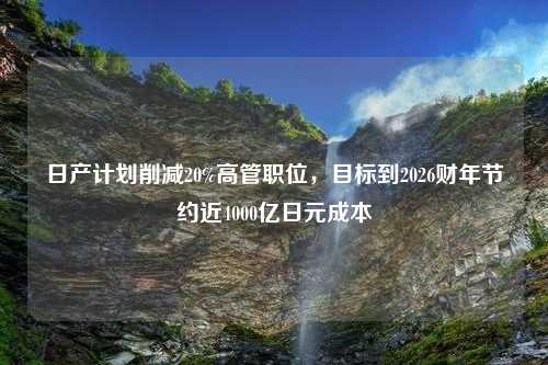 日产计划削减20%高管职位，目标到2026财年节约近4000亿日元成本