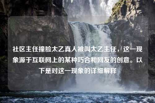 社区主任撞脸太乙真人被叫太乙主任，这一现象源于互联网上的某种巧合和网友的创意。以下是对这一现象的详细解释