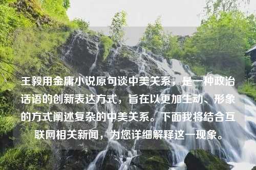 王毅用金庸小说原句谈中美关系，是一种政治话语的创新表达方式，旨在以更加生动、形象的方式阐述复杂的中美关系。下面我将结合互联网相关新闻，为您详细解释这一现象。