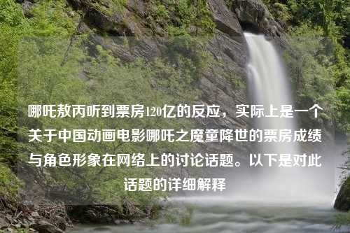 哪吒敖丙听到票房120亿的反应，实际上是一个关于中国动画电影哪吒之魔童降世的票房成绩与角色形象在网络上的讨论话题。以下是对此话题的详细解释