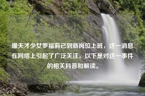 曝天才少女罗福莉已到新岗位上班，这一消息在网络上引起了广泛关注。以下是对这一事件的相关科普和解读。