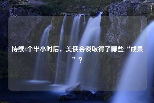 持续4个半小时后，美俄会谈取得了哪些“成果”？