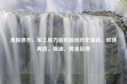 美股休市，军工股力挺欧股创历史新高，欧债再跌，原油、黄金反弹