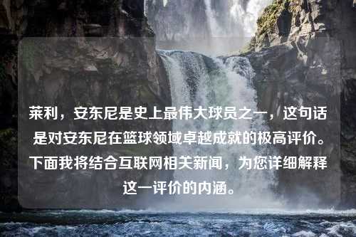 莱利，安东尼是史上最伟大球员之一，这句话是对安东尼在篮球领域卓越成就的极高评价。下面我将结合互联网相关新闻，为您详细解释这一评价的内涵。