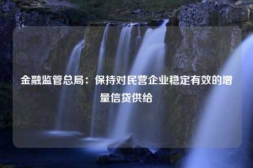 金融监管总局：保持对民营企业稳定有效的增量信贷供给