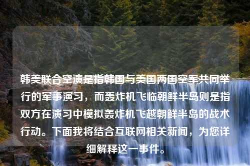 韩美联合空演是指韩国与美国两国空军共同举行的军事演习，而轰炸机飞临朝鲜半岛则是指双方在演习中模拟轰炸机飞越朝鲜半岛的战术行动。下面我将结合互联网相关新闻，为您详细解释这一事件。